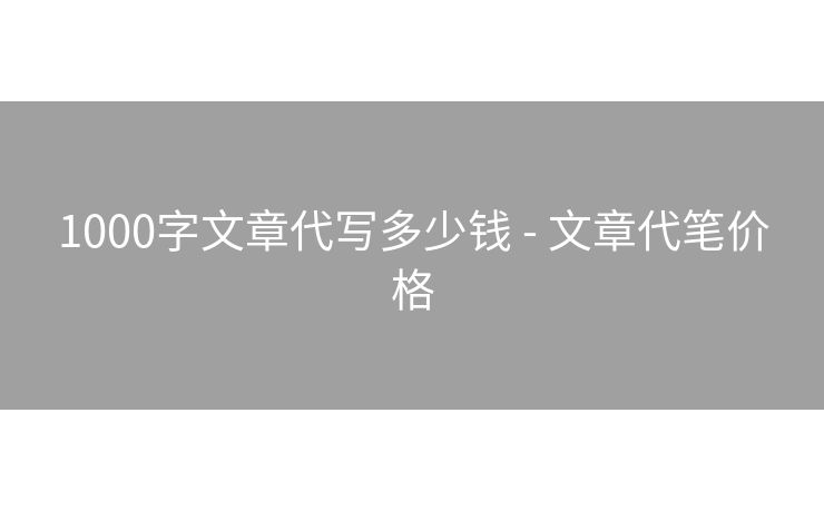 1000字文章代写多少钱 - 文章代笔价格