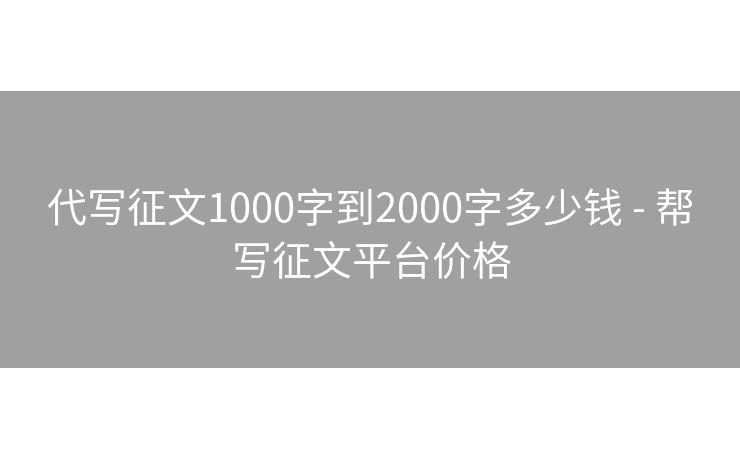 代写征文1000字到2000字多少钱 - 帮写征文平台价格
