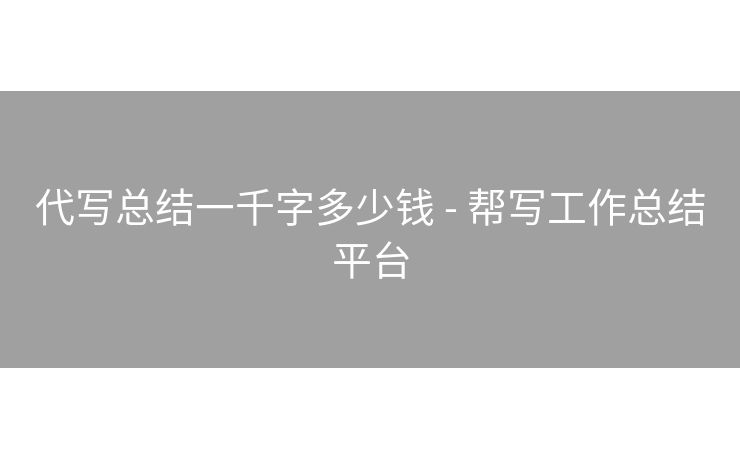 代写总结一千字多少钱 - 帮写工作总结平台