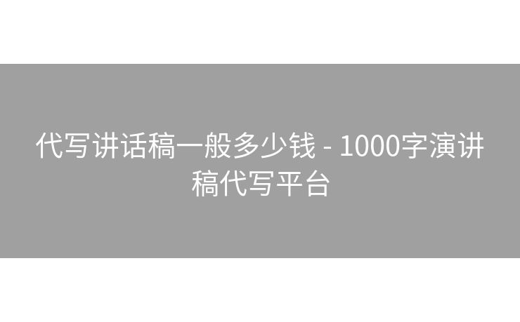 代写讲话稿一般多少钱 - 1000字演讲稿代写平台