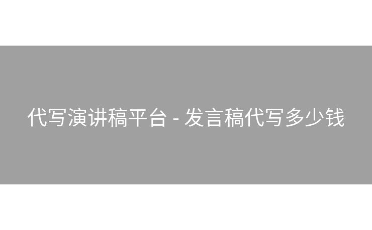 代写演讲稿平台 - 发言稿代写多少钱