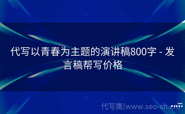 代写以青春为主题的演讲稿800字 - 发言稿帮写价格