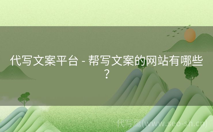 代写文案平台 - 帮写文案的网站有哪些？