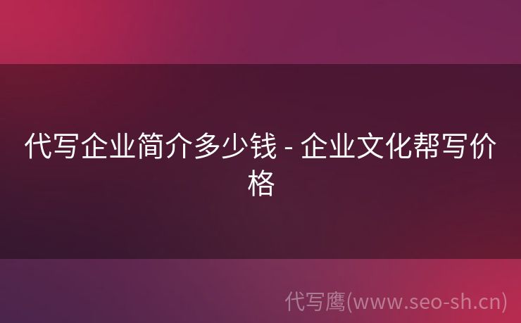代写企业简介多少钱 - 企业文化帮写价格