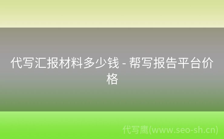 代写汇报材料多少钱 - 帮写报告平台价格