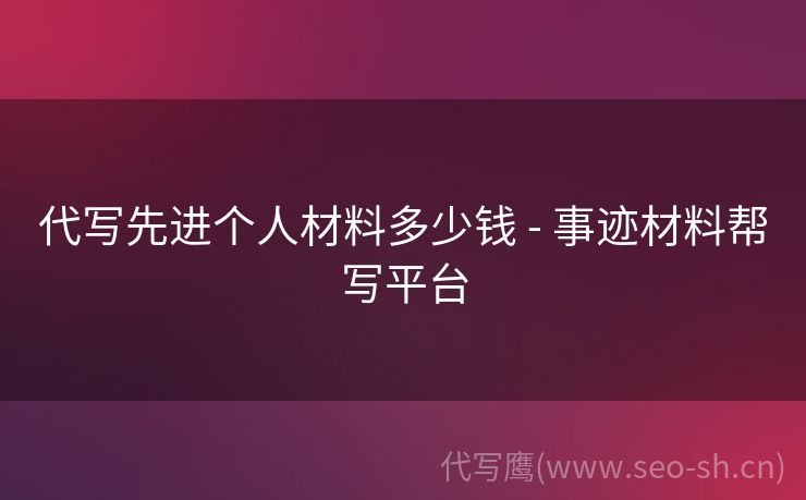 代写先进个人材料多少钱 - 事迹材料帮写平台