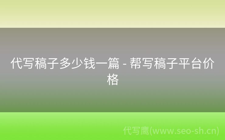 代写稿子多少钱一篇 - 帮写稿子平台价格