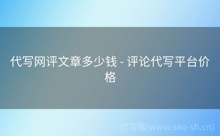 代写网评文章多少钱 - 评论代写平台价格