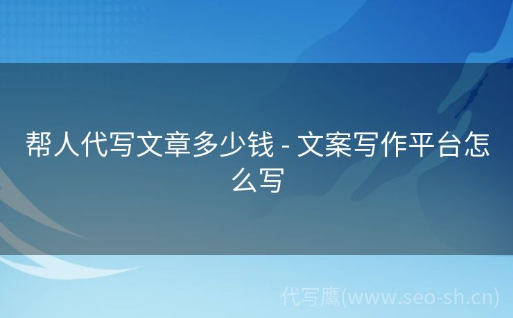 帮人代写文章多少钱 - 文案写作平台怎么写