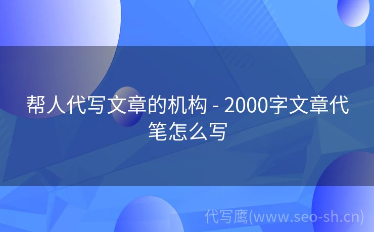 帮人代写文章的机构 - 2000字文章代笔怎么写