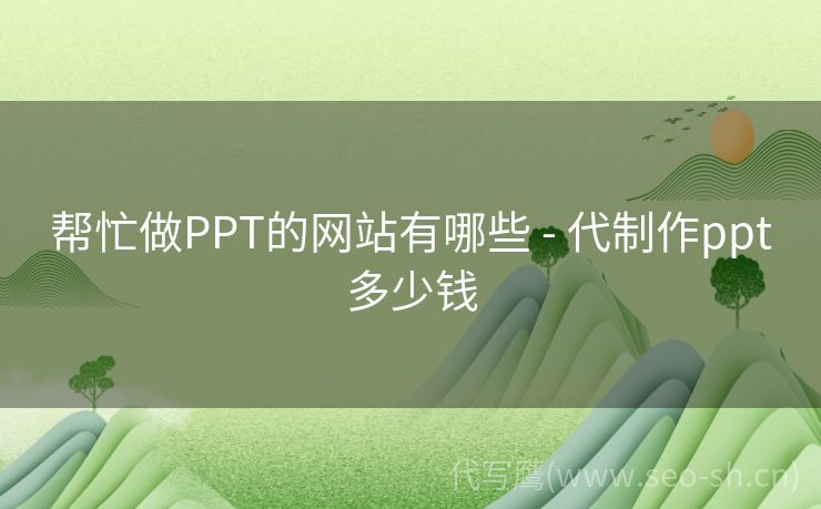 帮忙做PPT的网站有哪些 - 代制作ppt多少钱