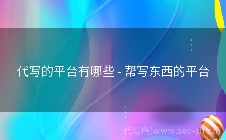 代写的平台有哪些 - 帮写东西的平台