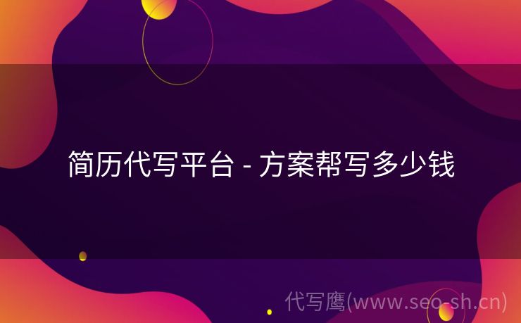 简历代写平台 - 方案帮写多少钱