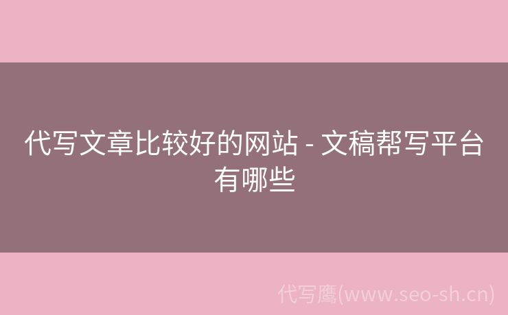 代写文章比较好的网站 - 文稿帮写平台有哪些