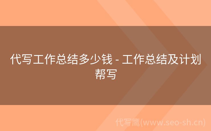 代写工作总结多少钱 - 工作总结及计划帮写