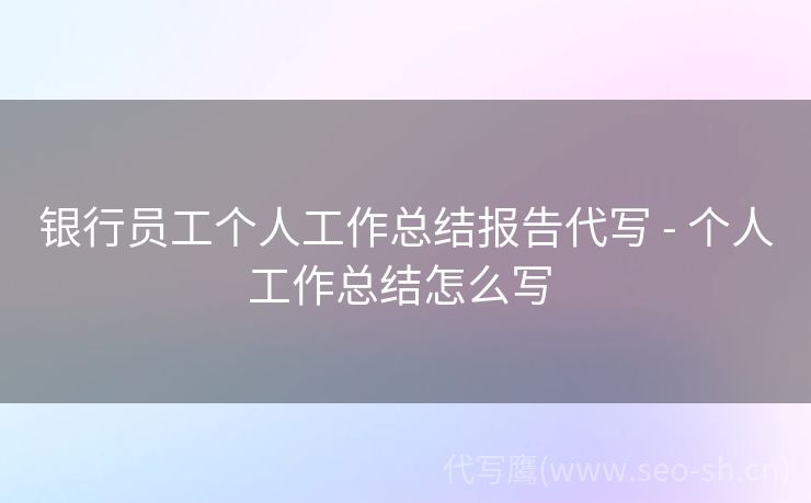 银行员工个人工作总结报告代写 - 个人工作总结怎么写 