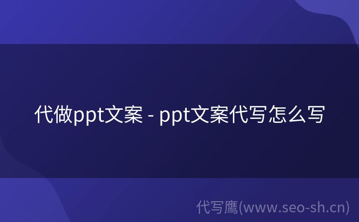 代做ppt文案 - ppt文案代写怎么写
