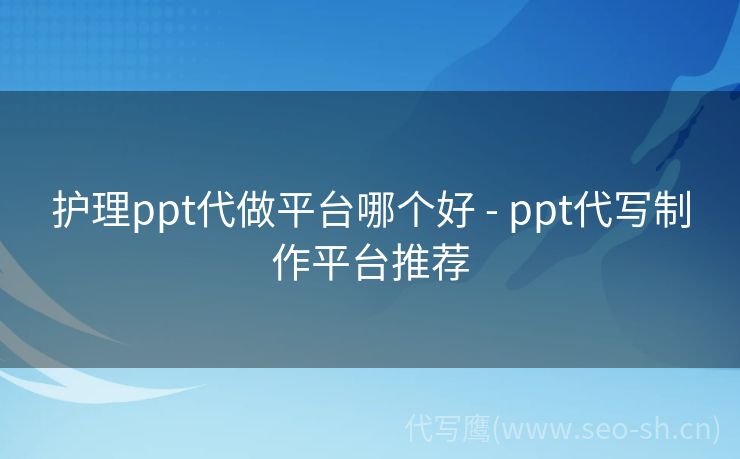 护理ppt代做平台哪个好 - ppt代写制作平台推荐