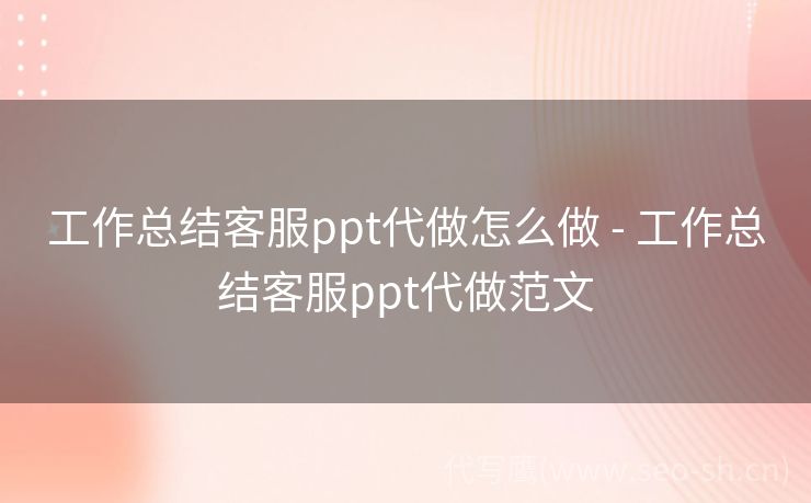 工作总结客服ppt代做怎么做 - 工作总结客服ppt代做范文