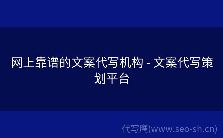 网上靠谱的文案代写机构 - 文案代写策划平台