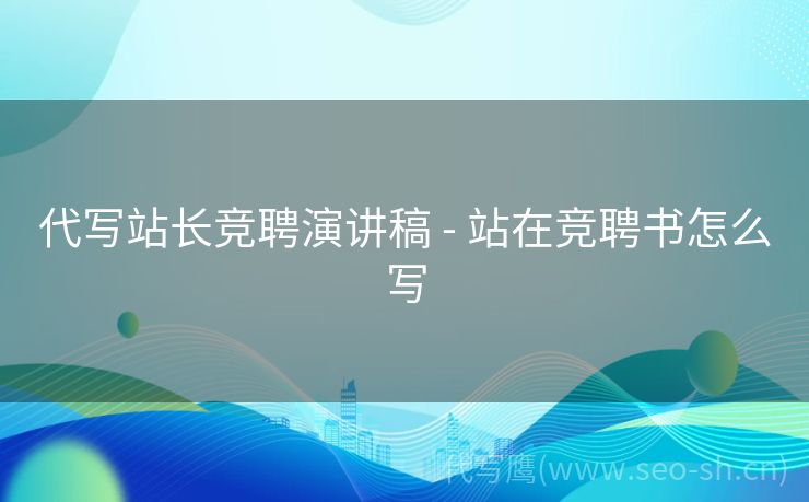 代写站长竞聘演讲稿 - 站在竞聘书怎么写