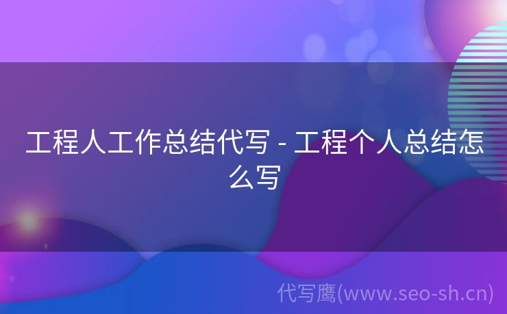 工程人工作总结代写 - 工程个人总结怎么写