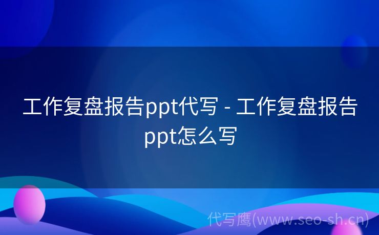 工作复盘报告ppt代写 - 工作复盘报告ppt怎么写