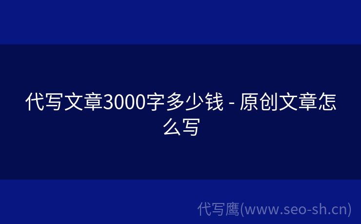 代写文章3000字多少钱 - 原创文章怎么写