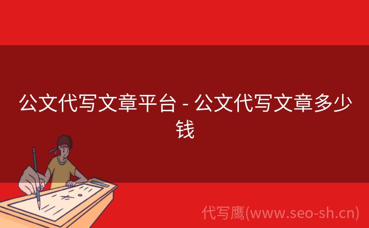 公文代写文章平台 - 公文代写文章多少钱