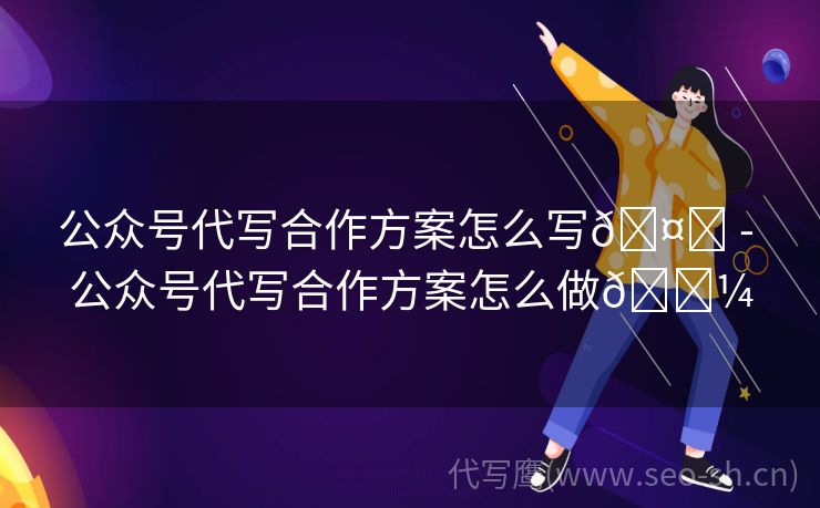 公众号代写合作方案怎么写🤔 - 公众号代写合作方案怎么做💼