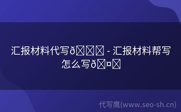 汇报材料代写📖 - 汇报材料帮写怎么写🤔