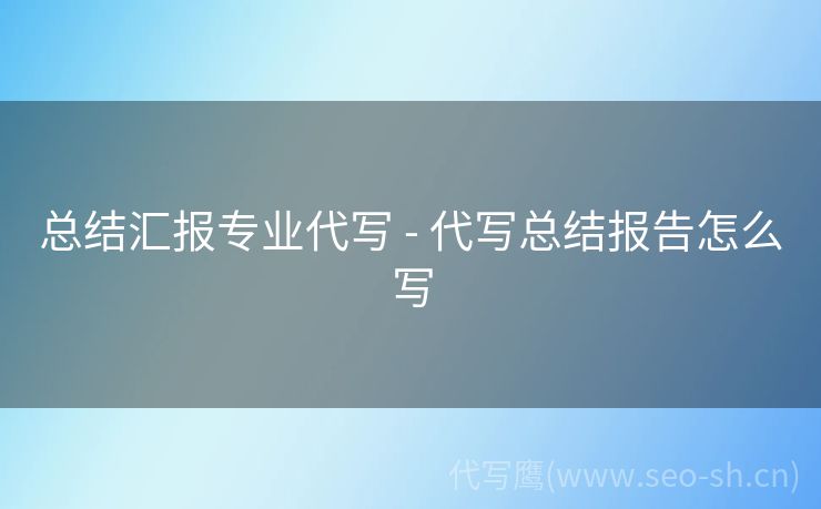 总结汇报专业代写 - 代写总结报告怎么写
