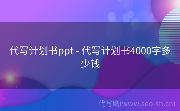 代写计划书ppt - 代写计划书4000字多少钱