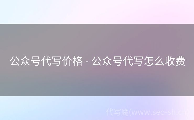 公众号代写价格 - 公众号代写怎么收费