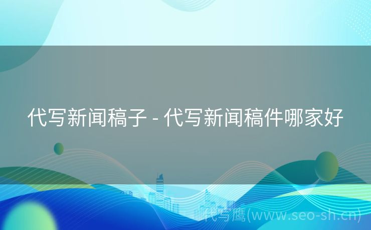 代写新闻稿子 - 代写新闻稿件哪家好