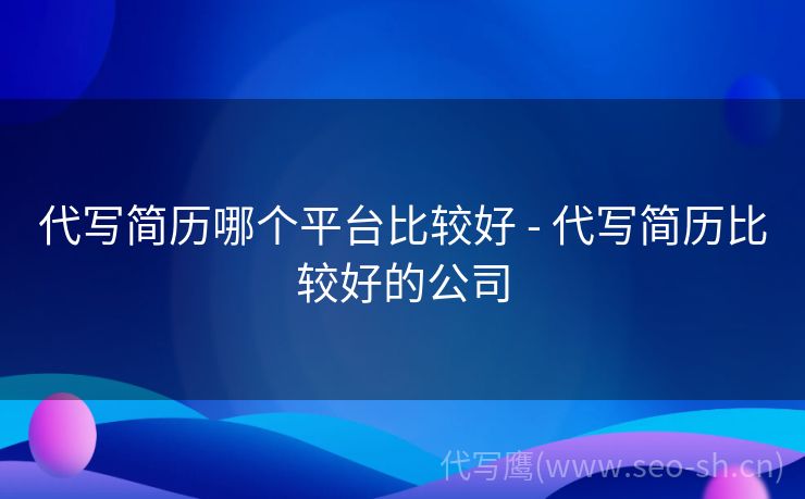 代写简历哪个平台比较好 - 代写简历比较好的公司