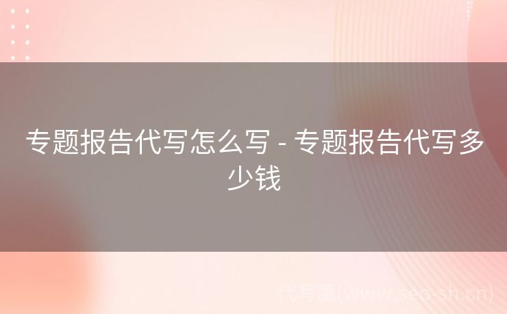 专题报告代写怎么写 - 专题报告代写多少钱