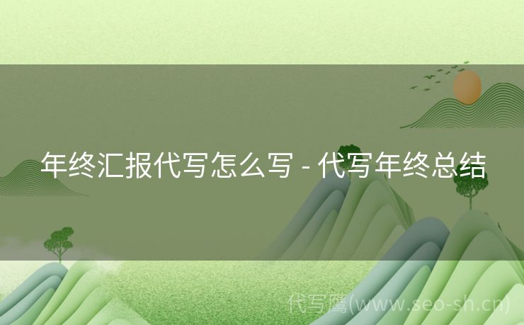 年终汇报代写怎么写 - 代写年终总结