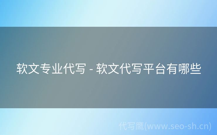 软文专业代写 - 软文代写平台有哪些