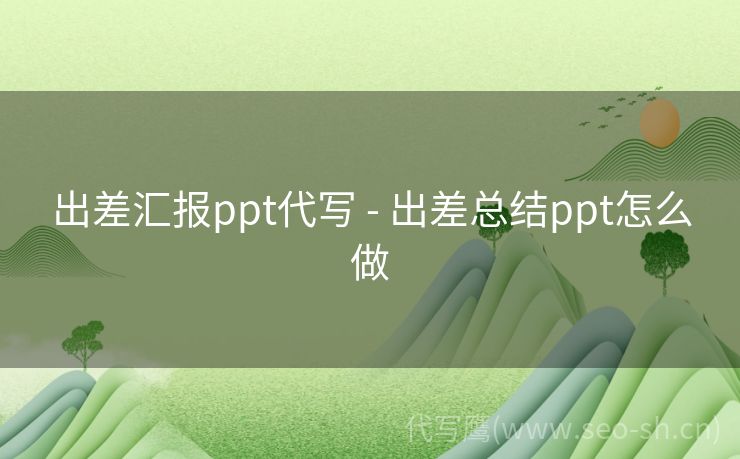 出差汇报ppt代写 - 出差总结ppt怎么做