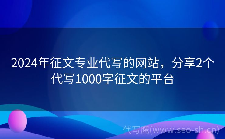征文专业代写的网站，分享2个代写1000字征文的平台